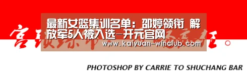 最新女篮集训名单:邵婷领衔 解放军5人被入选-开元官网(图3) 开元体验