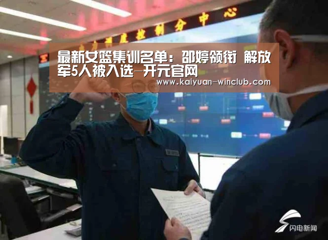 最新女篮集训名单:邵婷领衔 解放军5人被入选-开元官网(图1) 开元赛事