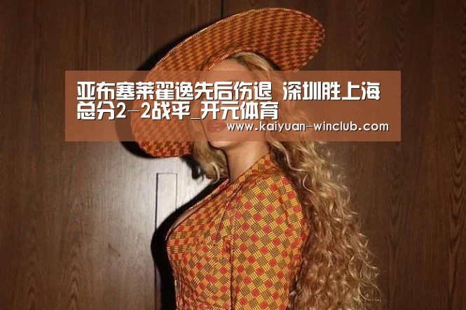 亚布塞莱翟逸先后伤退 深圳胜上海总分2-2战平_开元体育(图2) 开元赛事