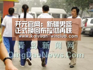 开元官网:新疆男篮正式换回布拉彻再联手亚当斯出战季后赛(图2) 开元赛事