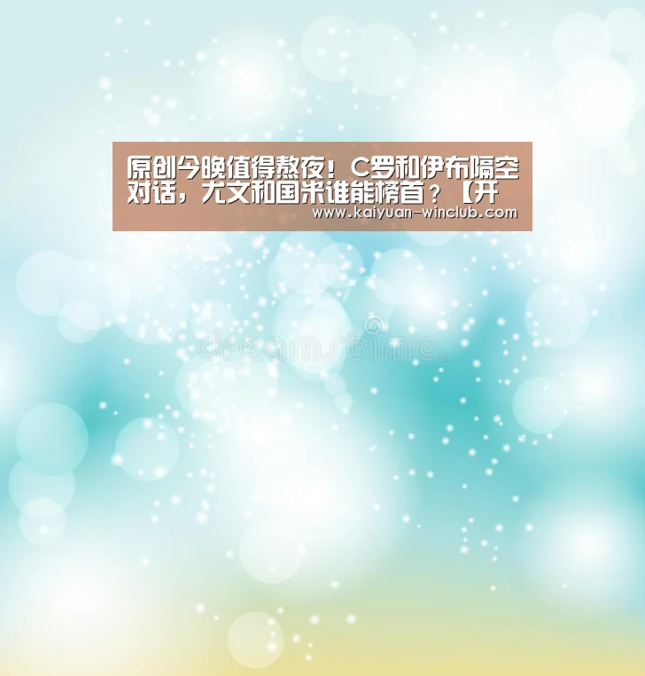 原创今晚值得熬夜!C罗和伊布隔空对话,尤文和国米谁能榜首?【开元赛事】(图3) 开元体验