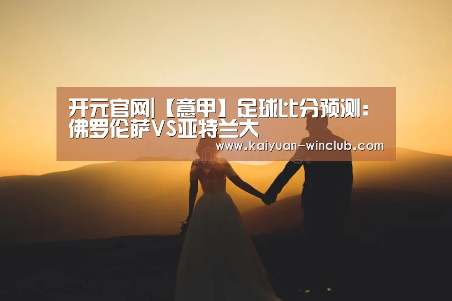 开元官网|【意甲】足球比分预测:佛罗伦萨VS亚特兰大(图1) 开元赛事