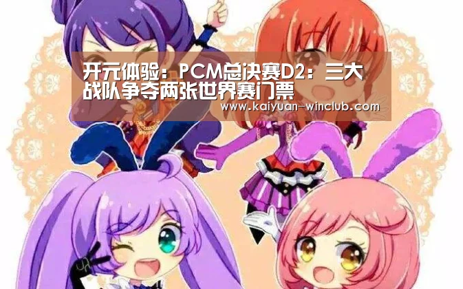开元体验:PCM总决赛D2:三大战队争夺两张世界赛门票(图1) 开元官网
