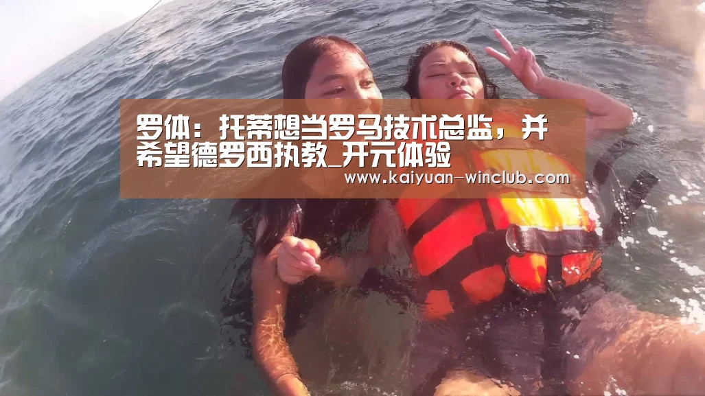 罗体:托蒂想当罗马技术总监,并希望德罗西执教_开元体验(图1) 开元官网