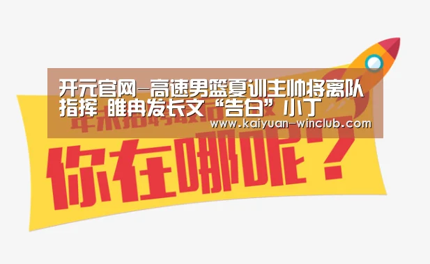 开元官网-高速男篮夏训主帅将离队指挥 睢冉发长文“告白”小丁(图3) 开元官网