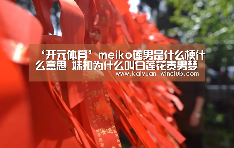 ‘开元体育’meiko莲男是什么梗什么意思 妹扣为什么叫白莲花贵男梦男澡男(图1) 开元官网