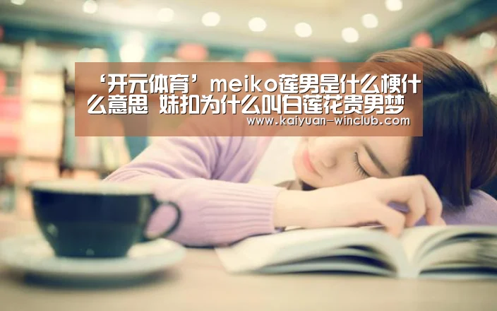 ‘开元体育’meiko莲男是什么梗什么意思 妹扣为什么叫白莲花贵男梦男澡男(图3) 开元赛事